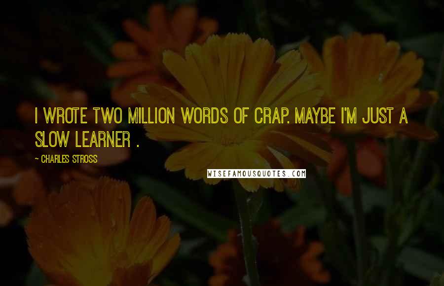 Charles Stross Quotes: I wrote two million words of crap. Maybe I'm just a slow learner .