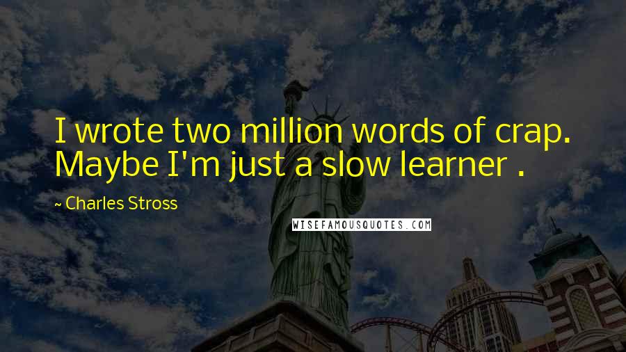 Charles Stross Quotes: I wrote two million words of crap. Maybe I'm just a slow learner .