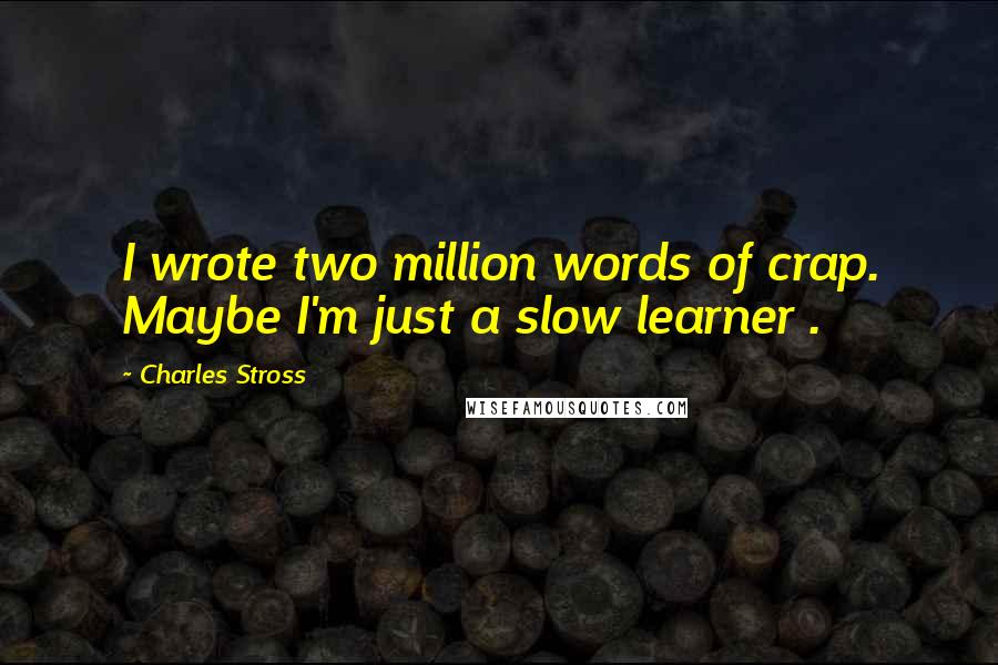 Charles Stross Quotes: I wrote two million words of crap. Maybe I'm just a slow learner .