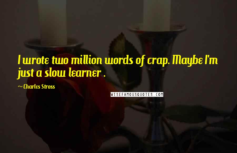 Charles Stross Quotes: I wrote two million words of crap. Maybe I'm just a slow learner .