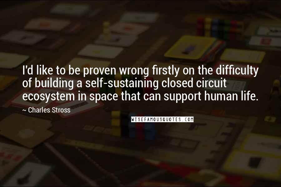 Charles Stross Quotes: I'd like to be proven wrong firstly on the difficulty of building a self-sustaining closed circuit ecosystem in space that can support human life.