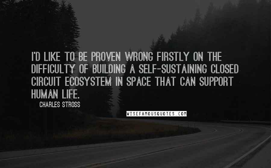 Charles Stross Quotes: I'd like to be proven wrong firstly on the difficulty of building a self-sustaining closed circuit ecosystem in space that can support human life.