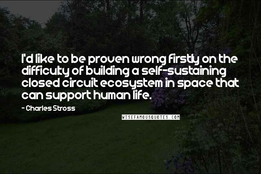 Charles Stross Quotes: I'd like to be proven wrong firstly on the difficulty of building a self-sustaining closed circuit ecosystem in space that can support human life.