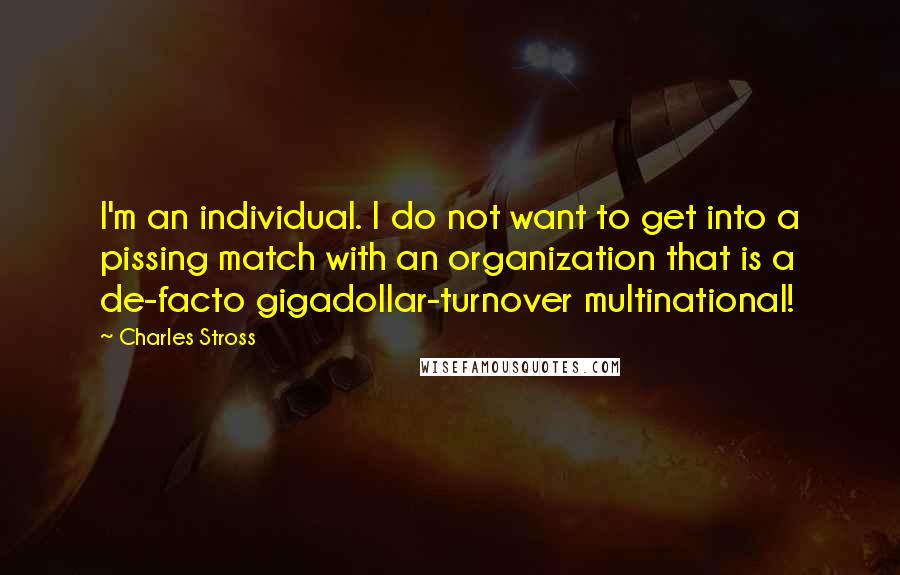 Charles Stross Quotes: I'm an individual. I do not want to get into a pissing match with an organization that is a de-facto gigadollar-turnover multinational!