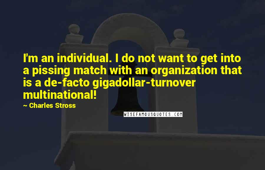 Charles Stross Quotes: I'm an individual. I do not want to get into a pissing match with an organization that is a de-facto gigadollar-turnover multinational!