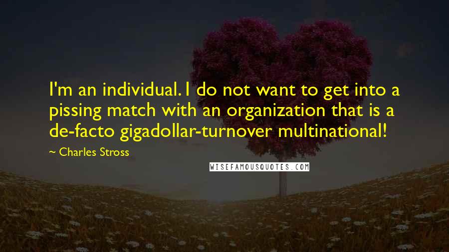 Charles Stross Quotes: I'm an individual. I do not want to get into a pissing match with an organization that is a de-facto gigadollar-turnover multinational!