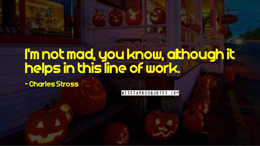 Charles Stross Quotes: I'm not mad, you know, although it helps in this line of work.