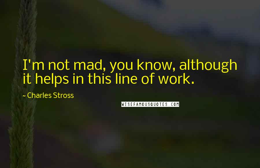 Charles Stross Quotes: I'm not mad, you know, although it helps in this line of work.