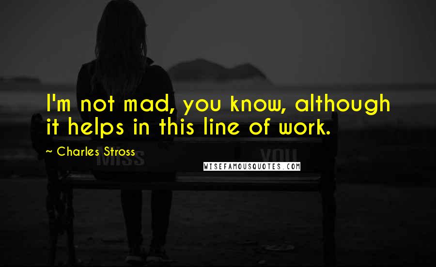 Charles Stross Quotes: I'm not mad, you know, although it helps in this line of work.