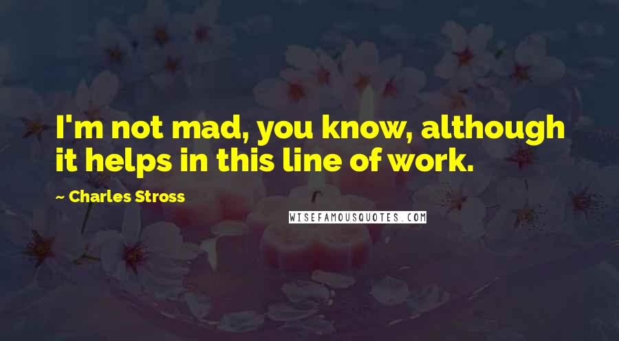 Charles Stross Quotes: I'm not mad, you know, although it helps in this line of work.