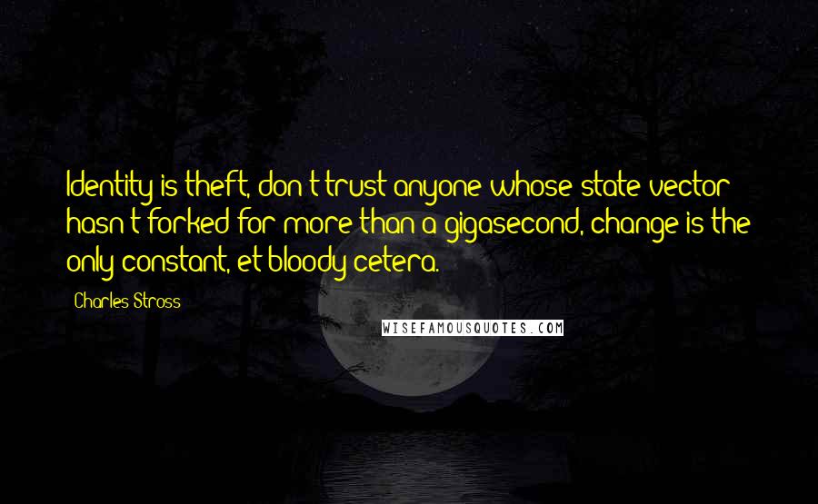 Charles Stross Quotes: Identity is theft, don't trust anyone whose state vector hasn't forked for more than a gigasecond, change is the only constant, et bloody cetera.