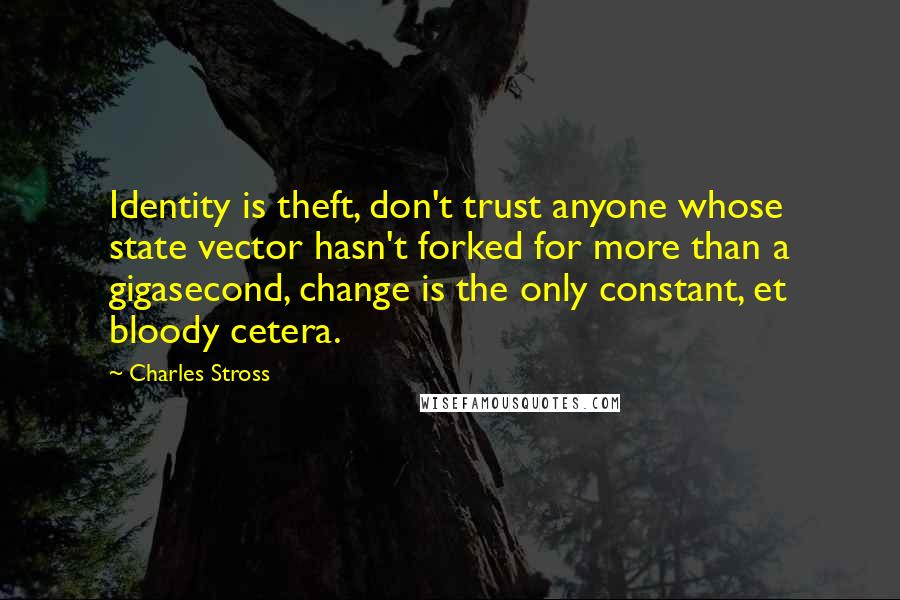 Charles Stross Quotes: Identity is theft, don't trust anyone whose state vector hasn't forked for more than a gigasecond, change is the only constant, et bloody cetera.