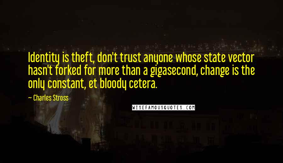 Charles Stross Quotes: Identity is theft, don't trust anyone whose state vector hasn't forked for more than a gigasecond, change is the only constant, et bloody cetera.