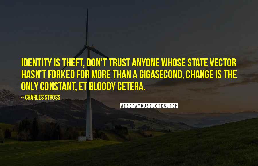 Charles Stross Quotes: Identity is theft, don't trust anyone whose state vector hasn't forked for more than a gigasecond, change is the only constant, et bloody cetera.