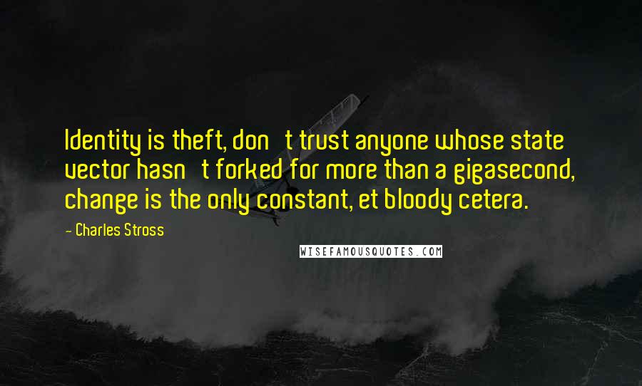 Charles Stross Quotes: Identity is theft, don't trust anyone whose state vector hasn't forked for more than a gigasecond, change is the only constant, et bloody cetera.