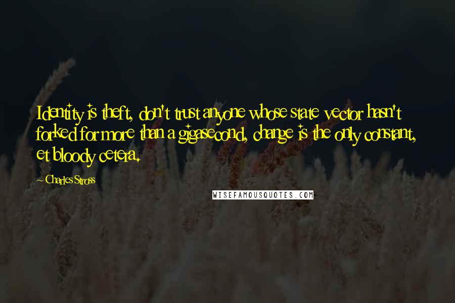 Charles Stross Quotes: Identity is theft, don't trust anyone whose state vector hasn't forked for more than a gigasecond, change is the only constant, et bloody cetera.