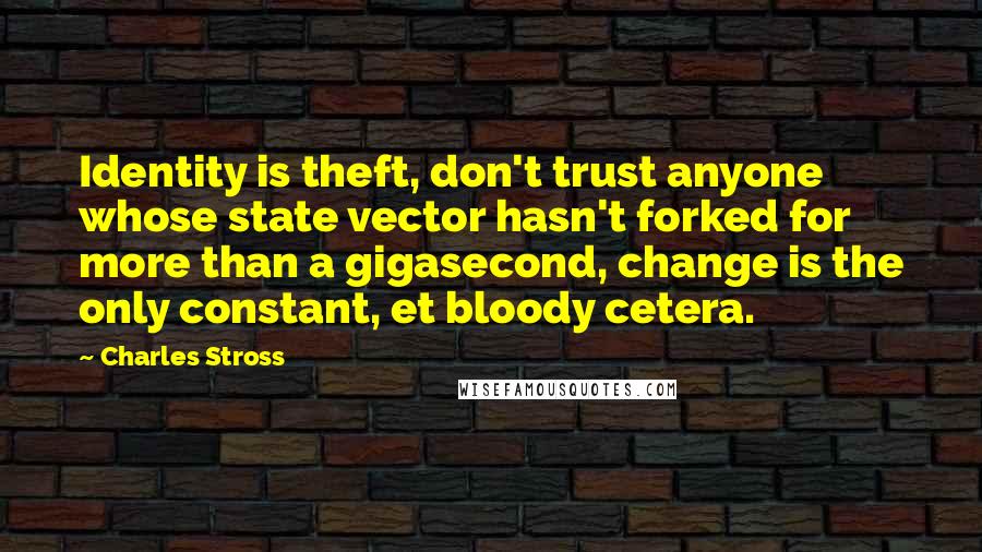 Charles Stross Quotes: Identity is theft, don't trust anyone whose state vector hasn't forked for more than a gigasecond, change is the only constant, et bloody cetera.
