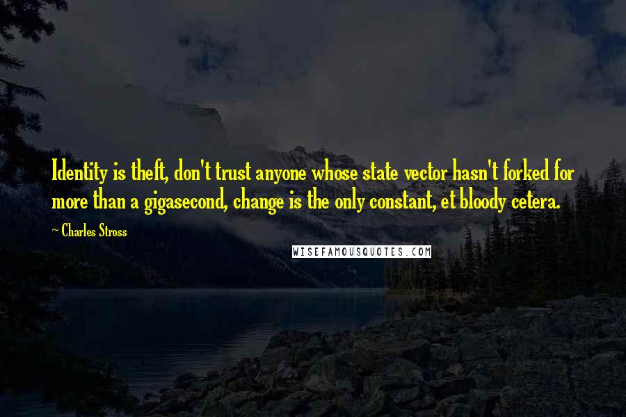 Charles Stross Quotes: Identity is theft, don't trust anyone whose state vector hasn't forked for more than a gigasecond, change is the only constant, et bloody cetera.