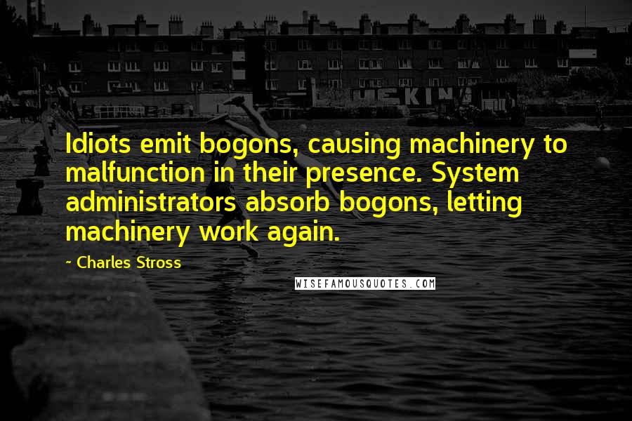 Charles Stross Quotes: Idiots emit bogons, causing machinery to malfunction in their presence. System administrators absorb bogons, letting machinery work again.