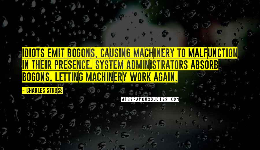 Charles Stross Quotes: Idiots emit bogons, causing machinery to malfunction in their presence. System administrators absorb bogons, letting machinery work again.