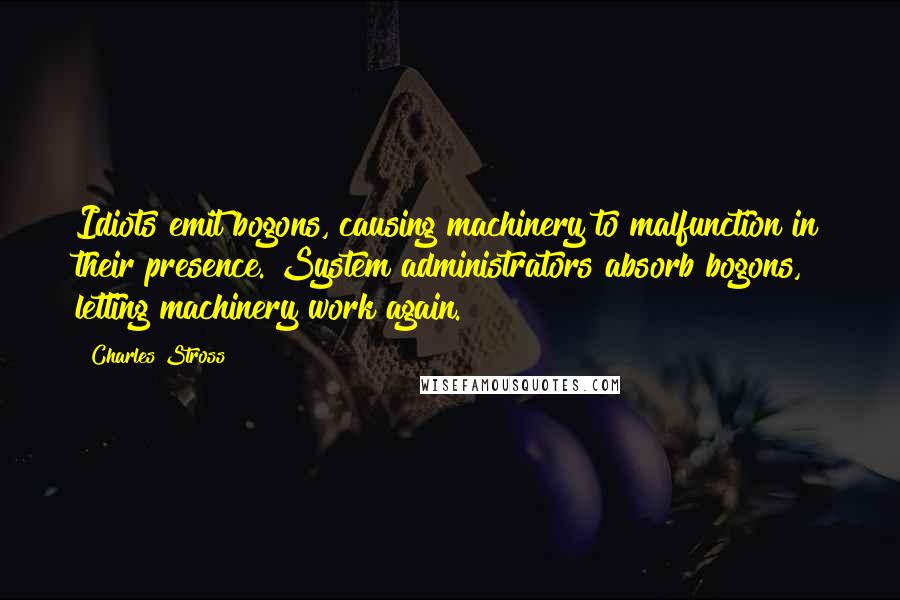 Charles Stross Quotes: Idiots emit bogons, causing machinery to malfunction in their presence. System administrators absorb bogons, letting machinery work again.