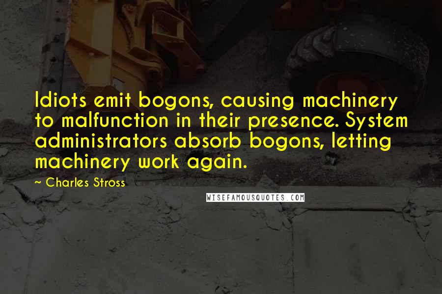 Charles Stross Quotes: Idiots emit bogons, causing machinery to malfunction in their presence. System administrators absorb bogons, letting machinery work again.