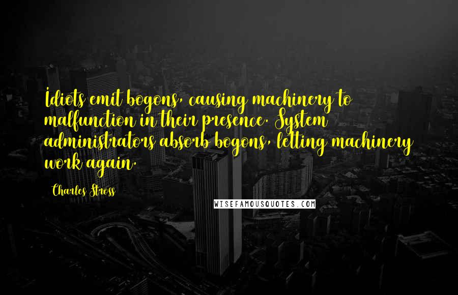 Charles Stross Quotes: Idiots emit bogons, causing machinery to malfunction in their presence. System administrators absorb bogons, letting machinery work again.