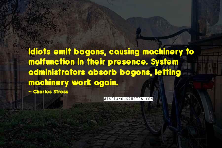 Charles Stross Quotes: Idiots emit bogons, causing machinery to malfunction in their presence. System administrators absorb bogons, letting machinery work again.