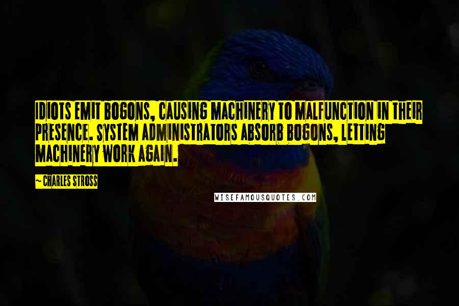 Charles Stross Quotes: Idiots emit bogons, causing machinery to malfunction in their presence. System administrators absorb bogons, letting machinery work again.