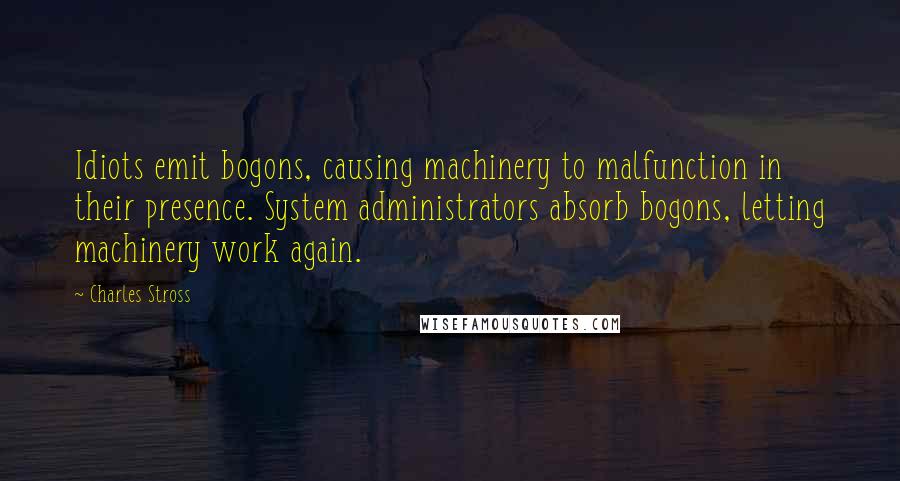 Charles Stross Quotes: Idiots emit bogons, causing machinery to malfunction in their presence. System administrators absorb bogons, letting machinery work again.