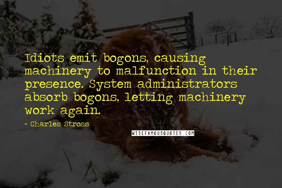 Charles Stross Quotes: Idiots emit bogons, causing machinery to malfunction in their presence. System administrators absorb bogons, letting machinery work again.