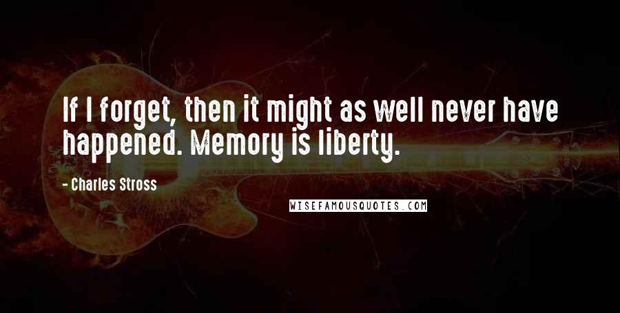 Charles Stross Quotes: If I forget, then it might as well never have happened. Memory is liberty.