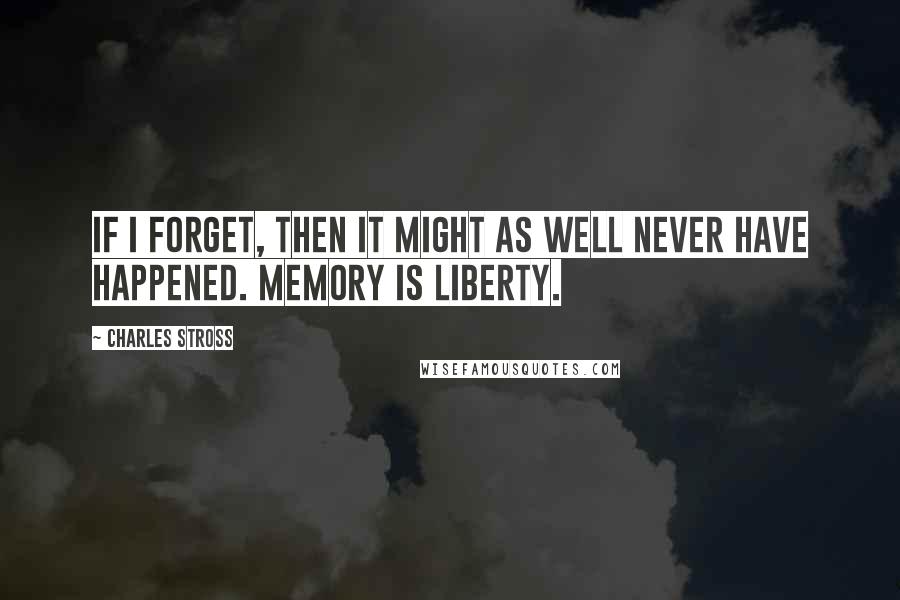 Charles Stross Quotes: If I forget, then it might as well never have happened. Memory is liberty.