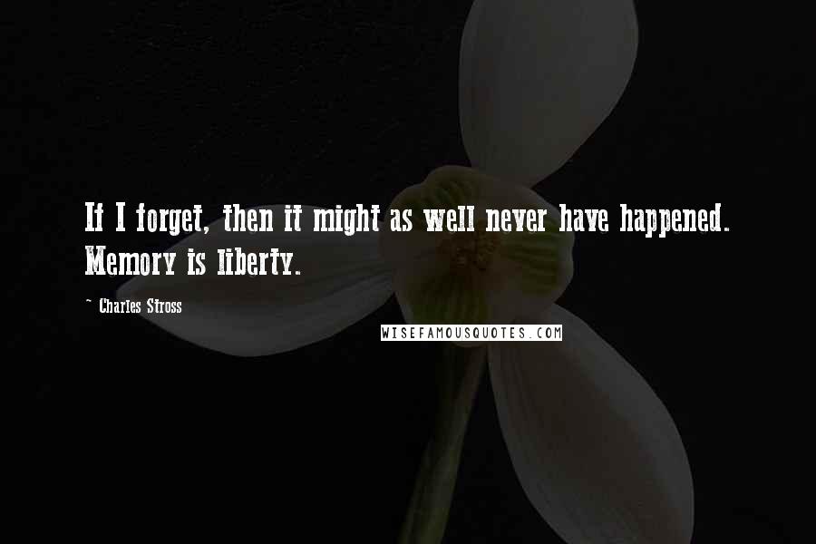 Charles Stross Quotes: If I forget, then it might as well never have happened. Memory is liberty.