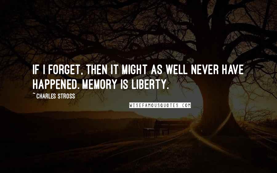 Charles Stross Quotes: If I forget, then it might as well never have happened. Memory is liberty.