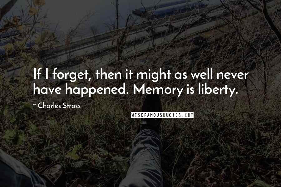 Charles Stross Quotes: If I forget, then it might as well never have happened. Memory is liberty.