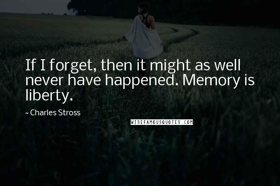 Charles Stross Quotes: If I forget, then it might as well never have happened. Memory is liberty.