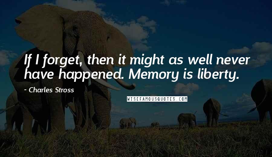 Charles Stross Quotes: If I forget, then it might as well never have happened. Memory is liberty.