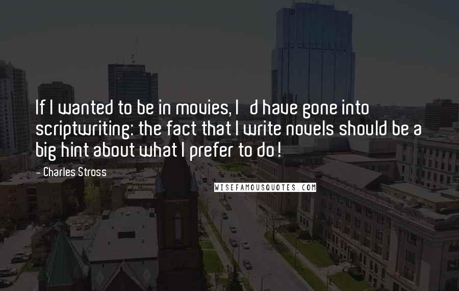 Charles Stross Quotes: If I wanted to be in movies, I'd have gone into scriptwriting: the fact that I write novels should be a big hint about what I prefer to do!