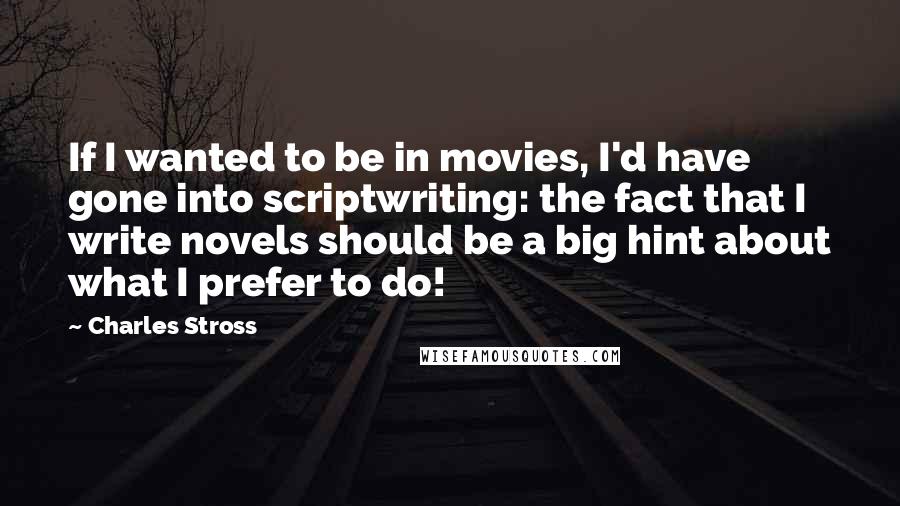 Charles Stross Quotes: If I wanted to be in movies, I'd have gone into scriptwriting: the fact that I write novels should be a big hint about what I prefer to do!