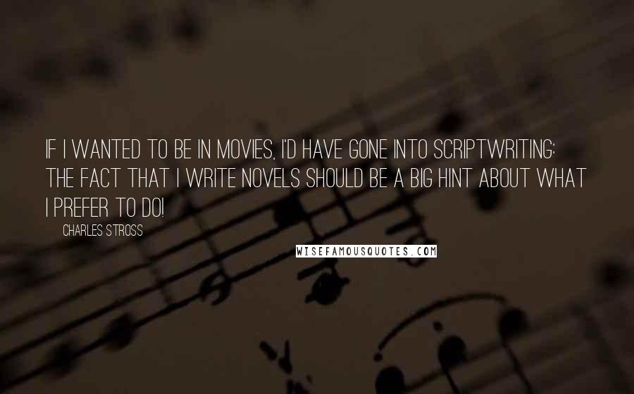 Charles Stross Quotes: If I wanted to be in movies, I'd have gone into scriptwriting: the fact that I write novels should be a big hint about what I prefer to do!