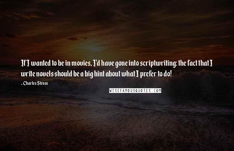 Charles Stross Quotes: If I wanted to be in movies, I'd have gone into scriptwriting: the fact that I write novels should be a big hint about what I prefer to do!
