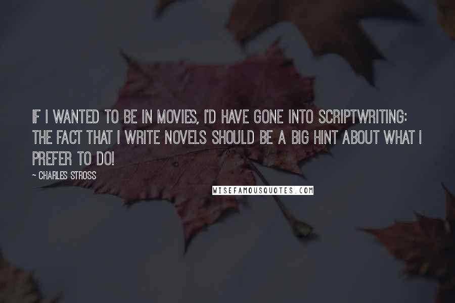Charles Stross Quotes: If I wanted to be in movies, I'd have gone into scriptwriting: the fact that I write novels should be a big hint about what I prefer to do!