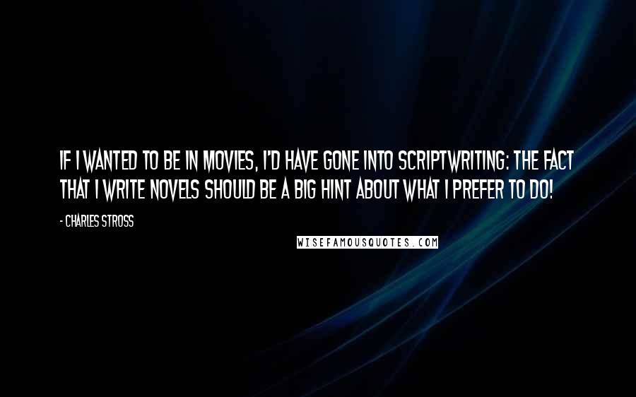 Charles Stross Quotes: If I wanted to be in movies, I'd have gone into scriptwriting: the fact that I write novels should be a big hint about what I prefer to do!