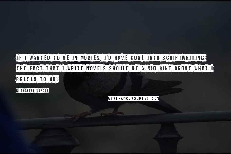Charles Stross Quotes: If I wanted to be in movies, I'd have gone into scriptwriting: the fact that I write novels should be a big hint about what I prefer to do!
