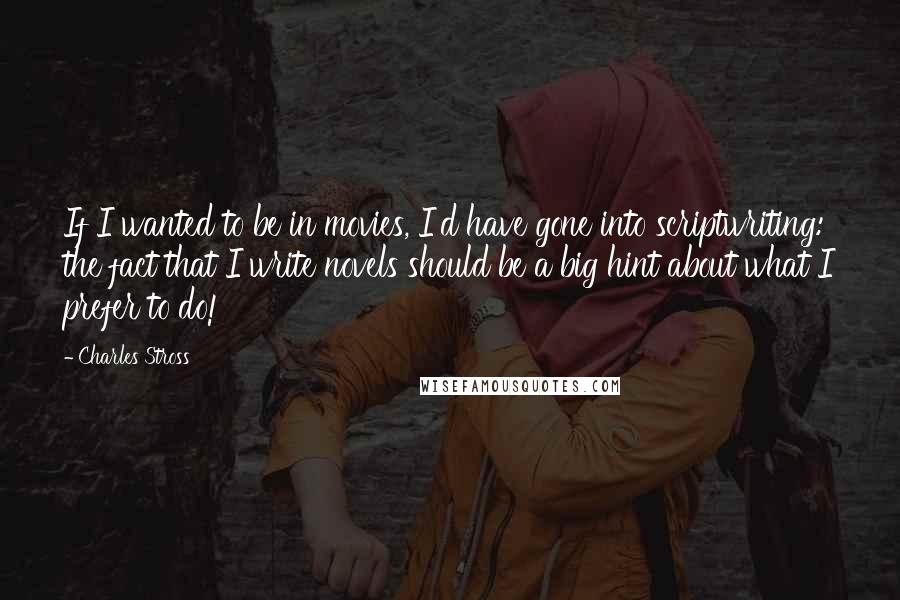 Charles Stross Quotes: If I wanted to be in movies, I'd have gone into scriptwriting: the fact that I write novels should be a big hint about what I prefer to do!