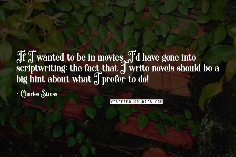 Charles Stross Quotes: If I wanted to be in movies, I'd have gone into scriptwriting: the fact that I write novels should be a big hint about what I prefer to do!