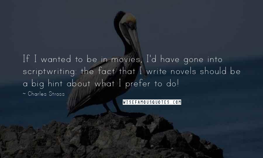 Charles Stross Quotes: If I wanted to be in movies, I'd have gone into scriptwriting: the fact that I write novels should be a big hint about what I prefer to do!