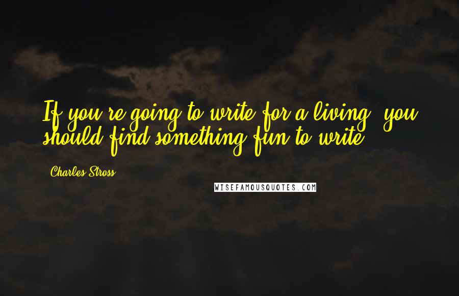 Charles Stross Quotes: If you're going to write for a living, you should find something fun to write.