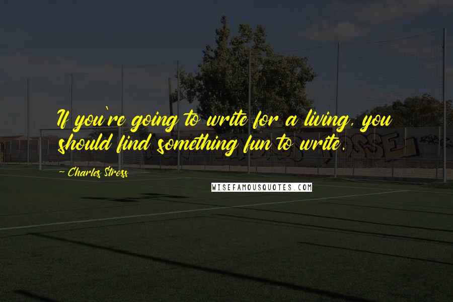 Charles Stross Quotes: If you're going to write for a living, you should find something fun to write.